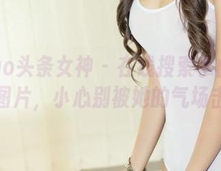 TouTiao头条女神 - 在线搜索李由美女王相关图片，小心别被她的气场击倒！