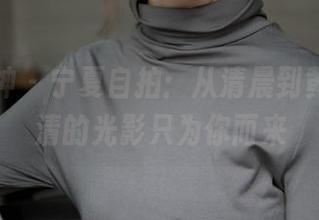 梦丝女神 - 宁夏自拍：从清晨到黄昏，高清的光影只为你而来