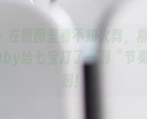菠萝社 - 在原图里看不知火舞，柳侑绮Sevenbaby给七宝打了一剂“节奏”的针剂！